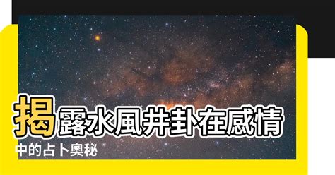 水風井感情發展|【水風井感情】揭露水風井卦在感情中的占卜奧秘